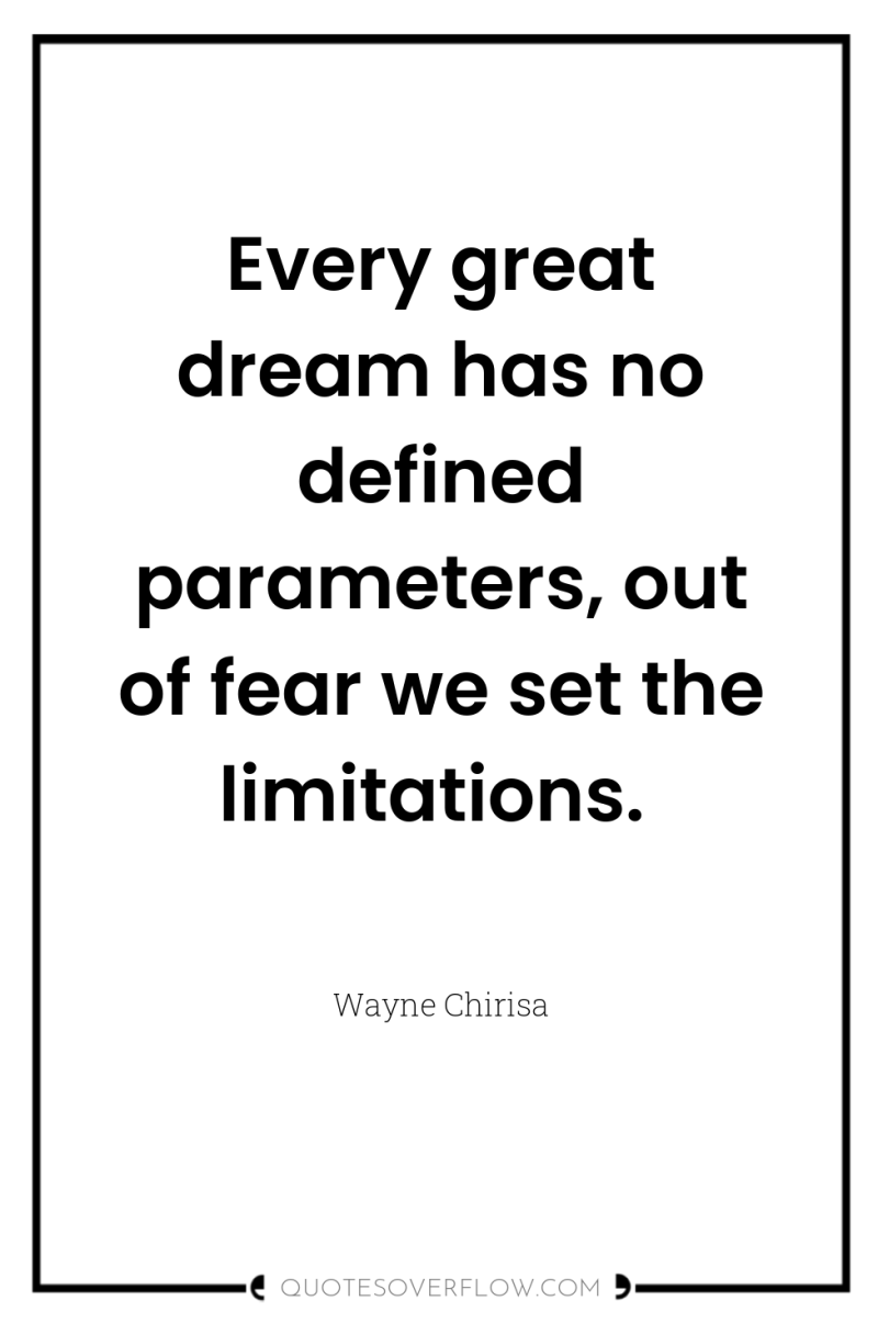 Every great dream has no defined parameters, out of fear...