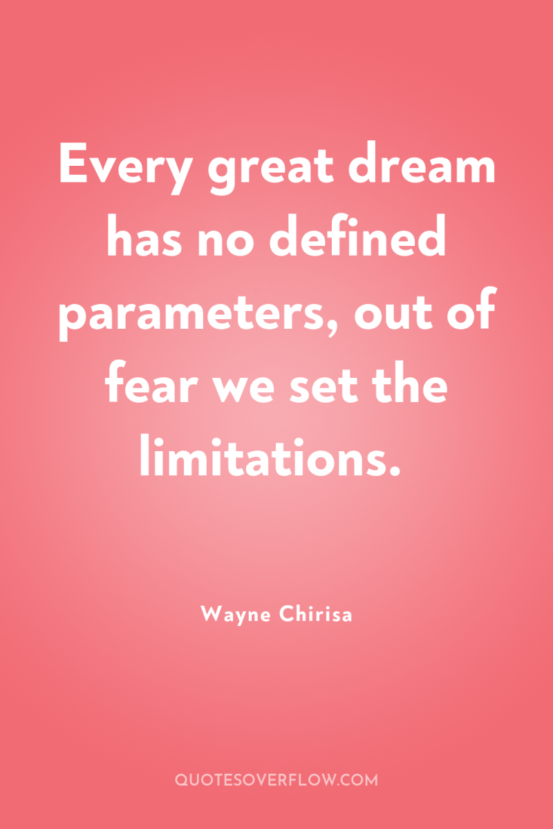 Every great dream has no defined parameters, out of fear...