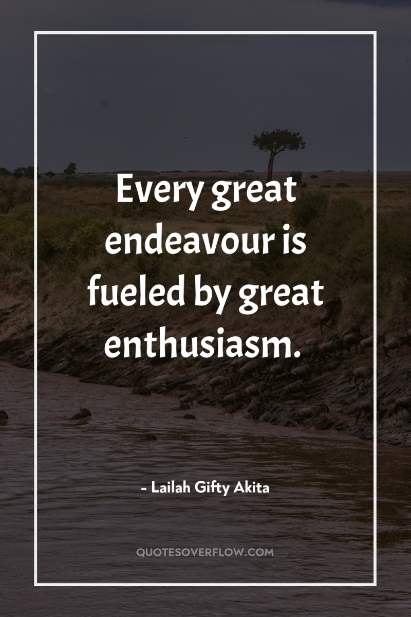 Every great endeavour is fueled by great enthusiasm. 