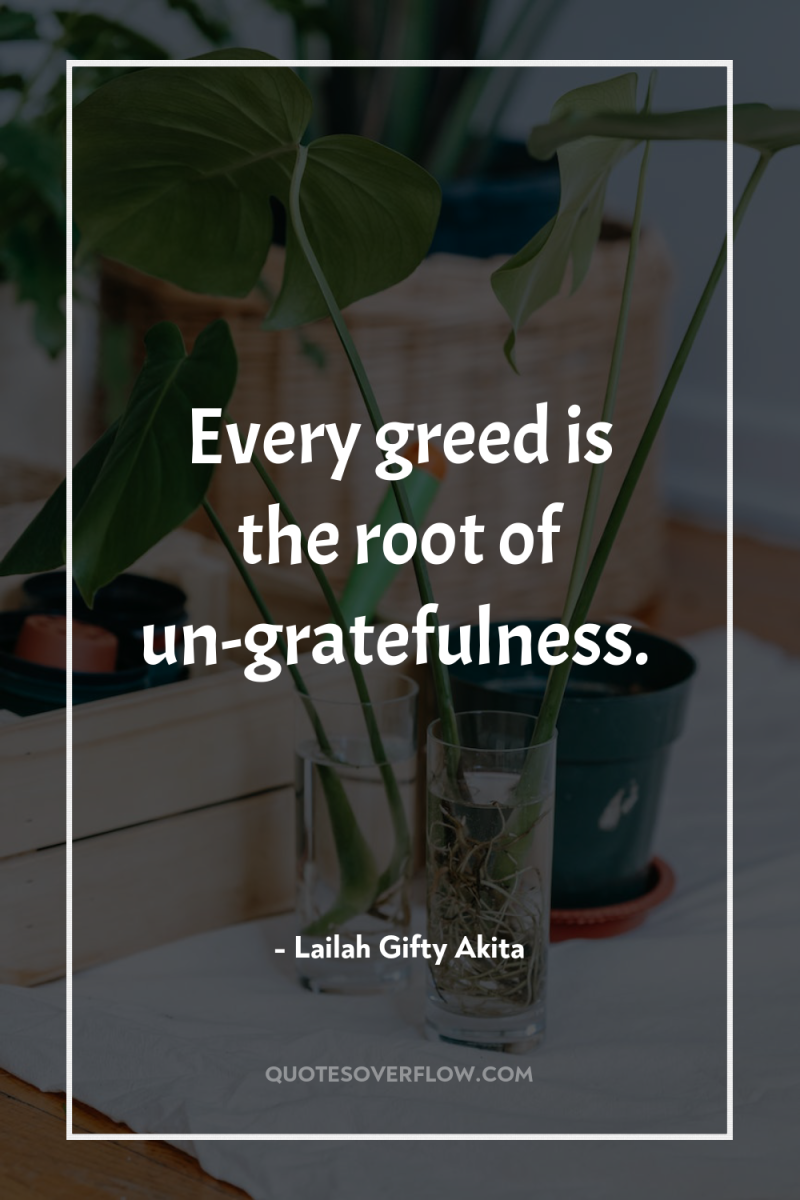 Every greed is the root of un-gratefulness. 