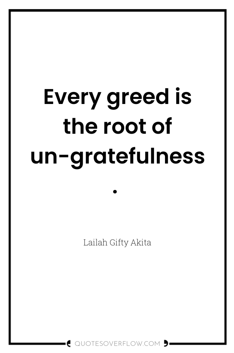Every greed is the root of un-gratefulness. 