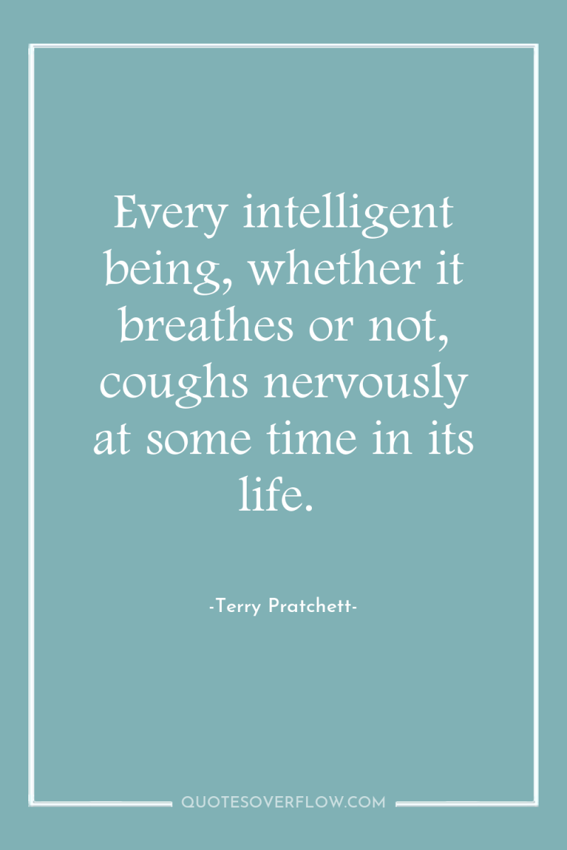 Every intelligent being, whether it breathes or not, coughs nervously...