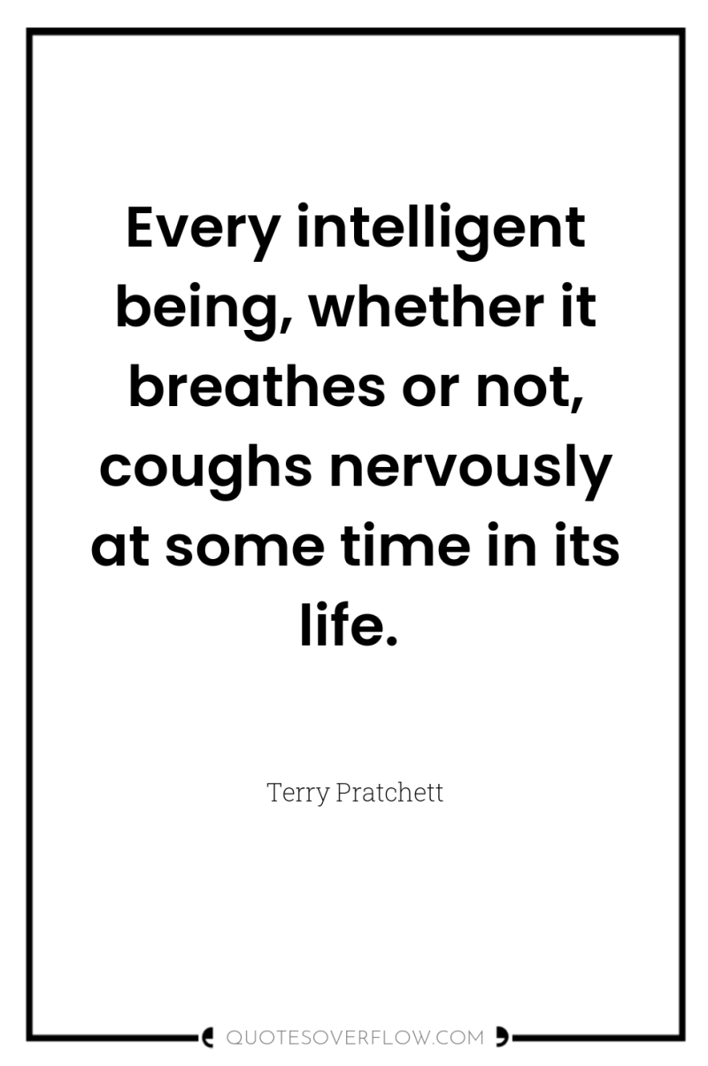 Every intelligent being, whether it breathes or not, coughs nervously...