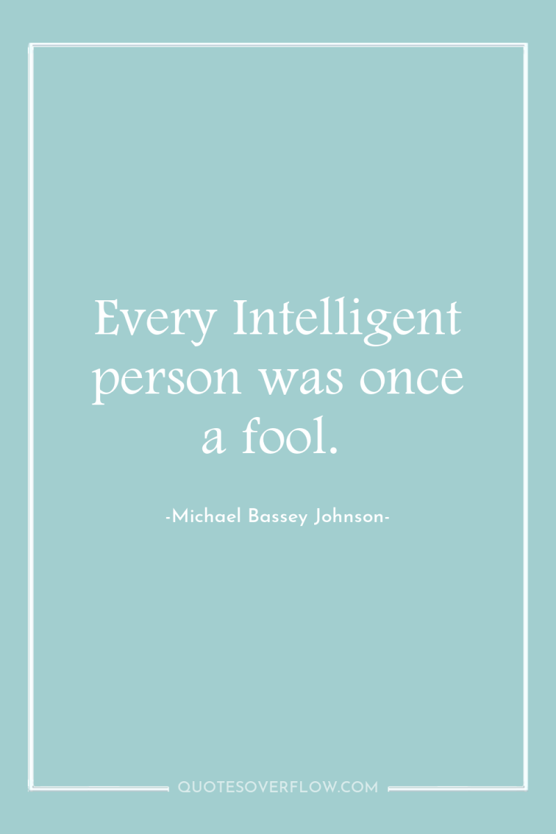 Every Intelligent person was once a fool. 