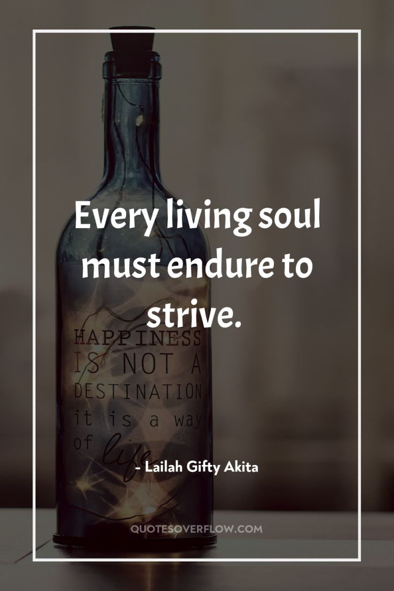 Every living soul must endure to strive. 