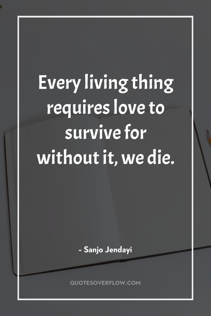 Every living thing requires love to survive for without it,...