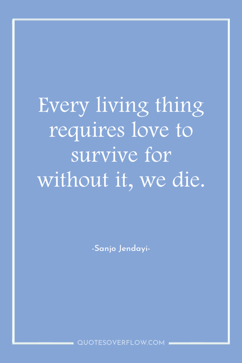 Every living thing requires love to survive for without it,...