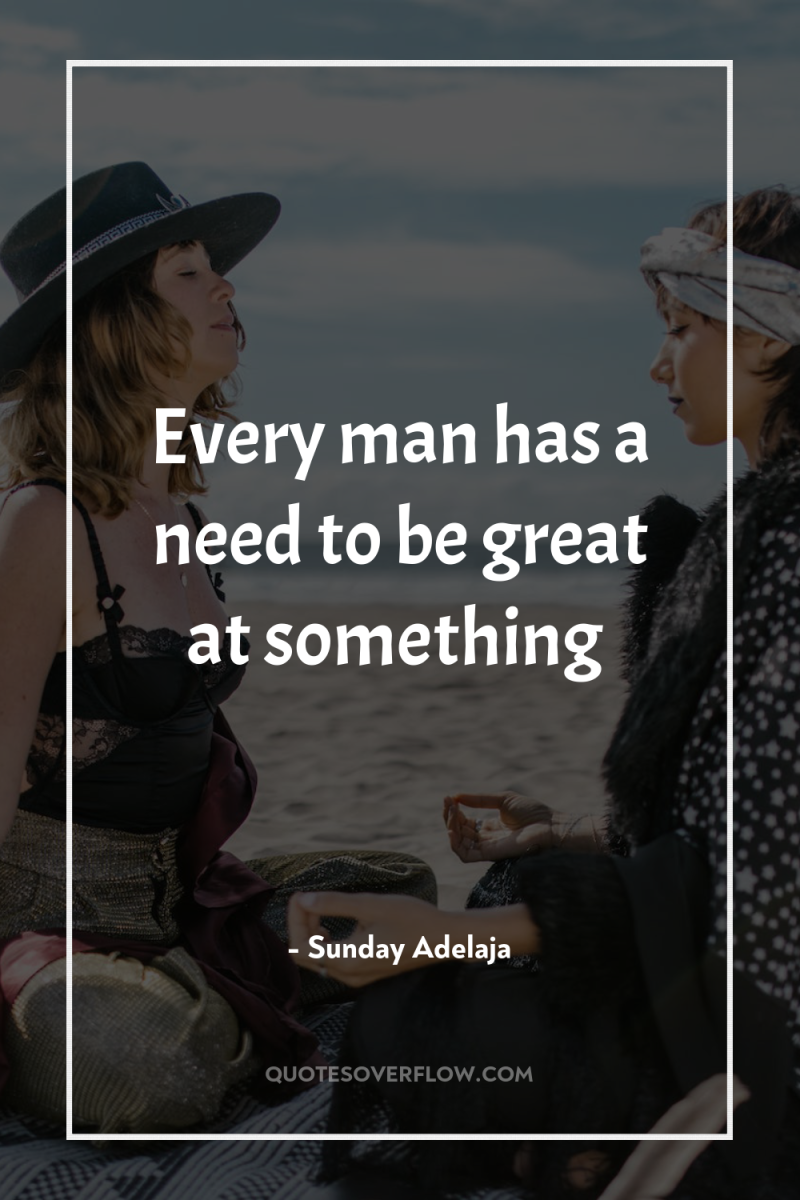Every man has a need to be great at something 
