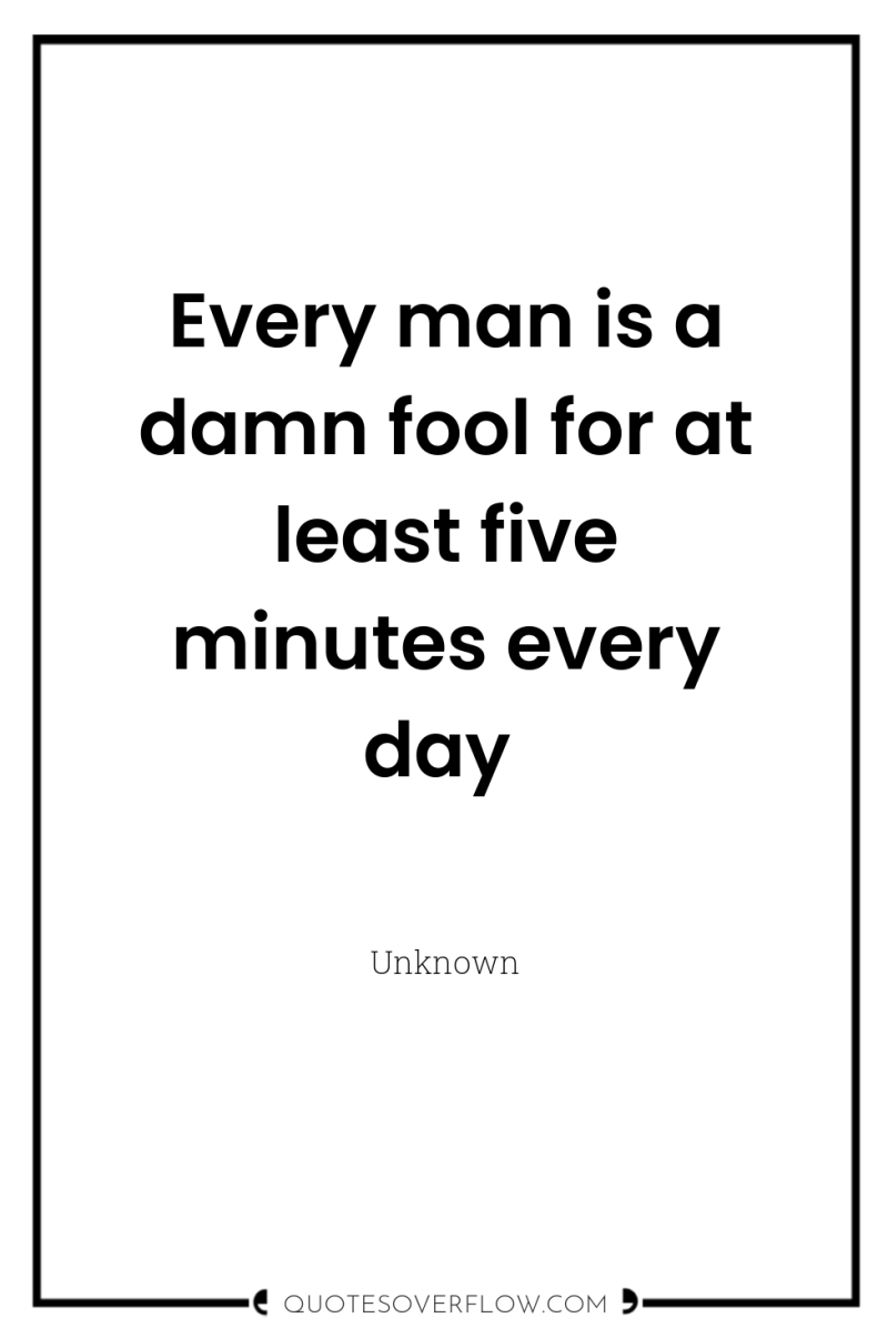 Every man is a damn fool for at least five...