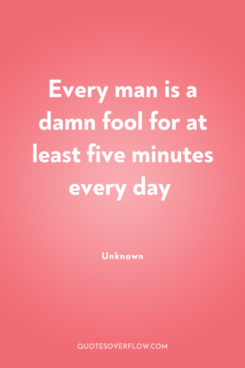 Every man is a damn fool for at least five...