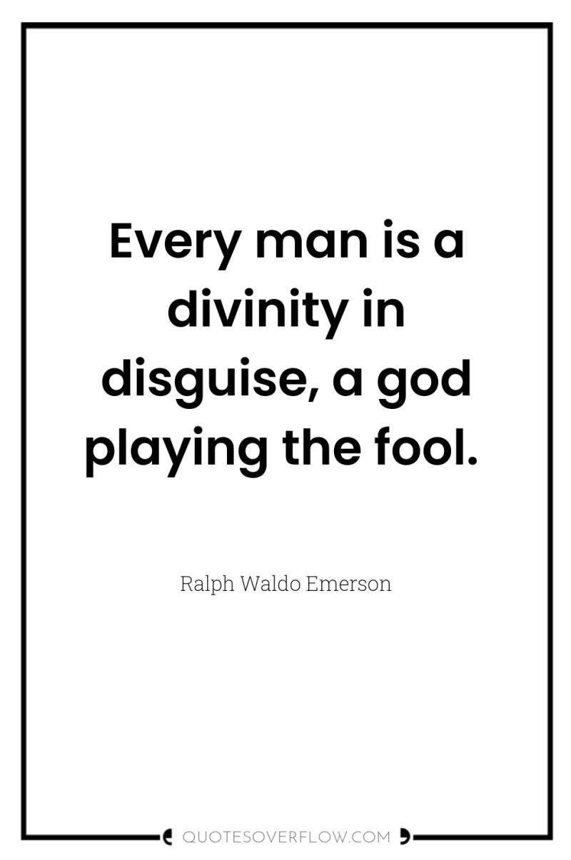 Every man is a divinity in disguise, a god playing...