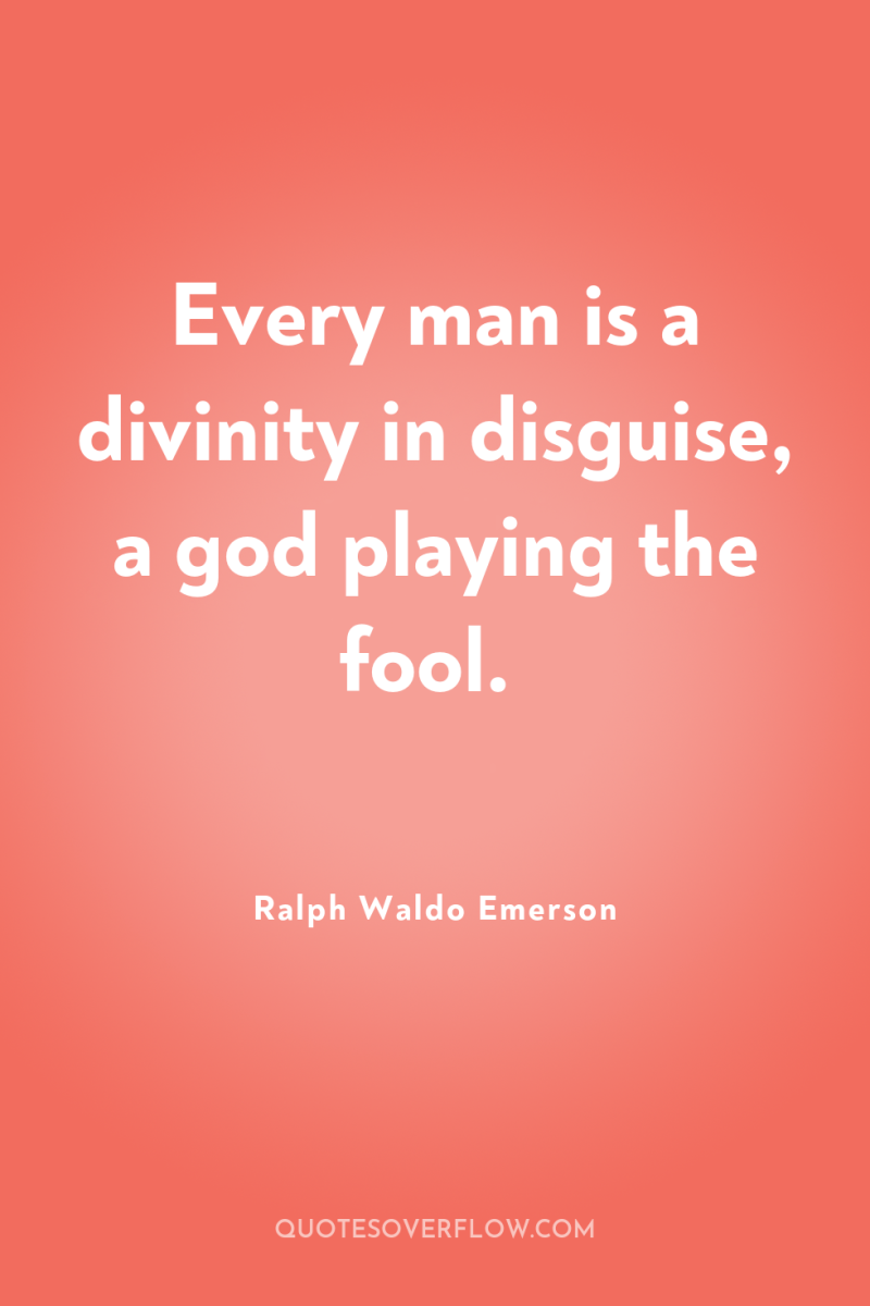 Every man is a divinity in disguise, a god playing...