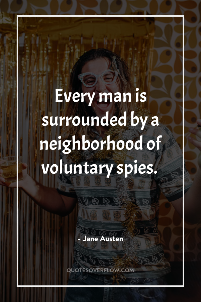 Every man is surrounded by a neighborhood of voluntary spies. 
