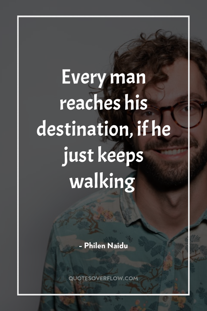 Every man reaches his destination, if he just keeps walking 