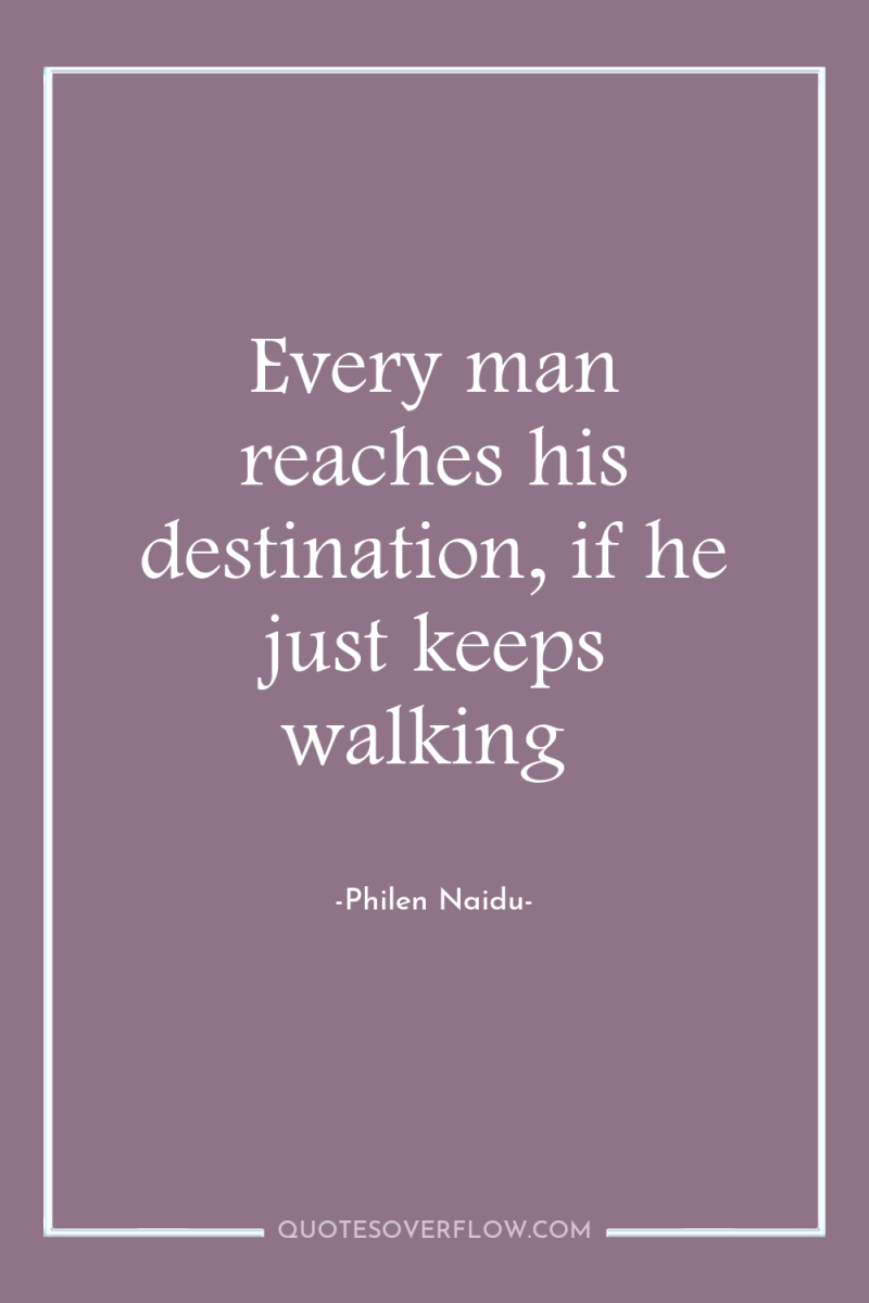 Every man reaches his destination, if he just keeps walking 
