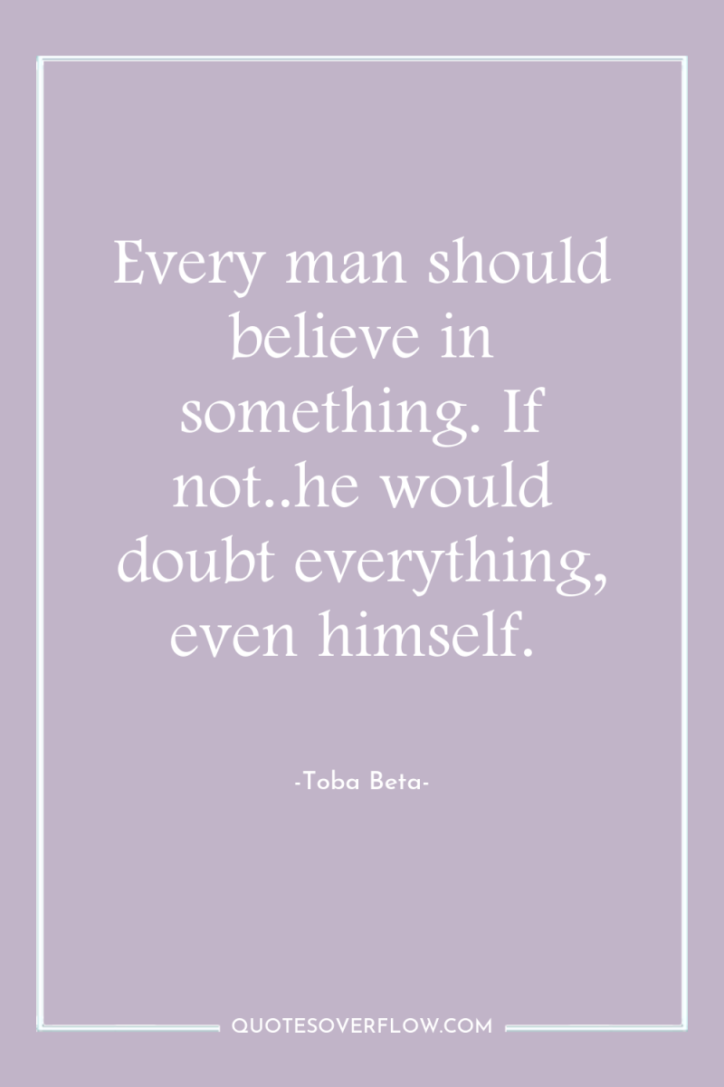 Every man should believe in something. If not..he would doubt...