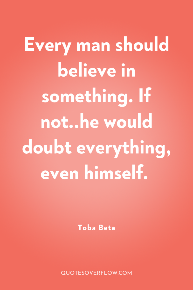 Every man should believe in something. If not..he would doubt...