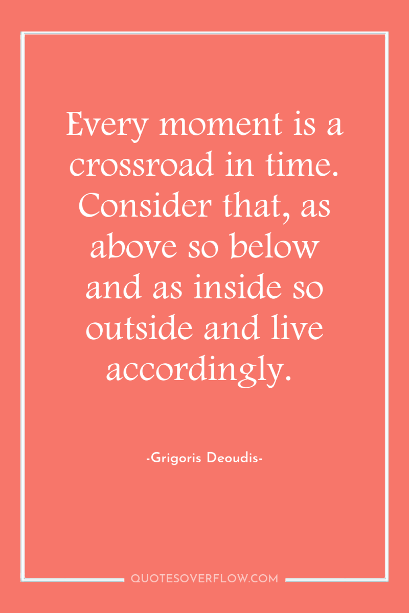 Every moment is a crossroad in time. Consider that, as...