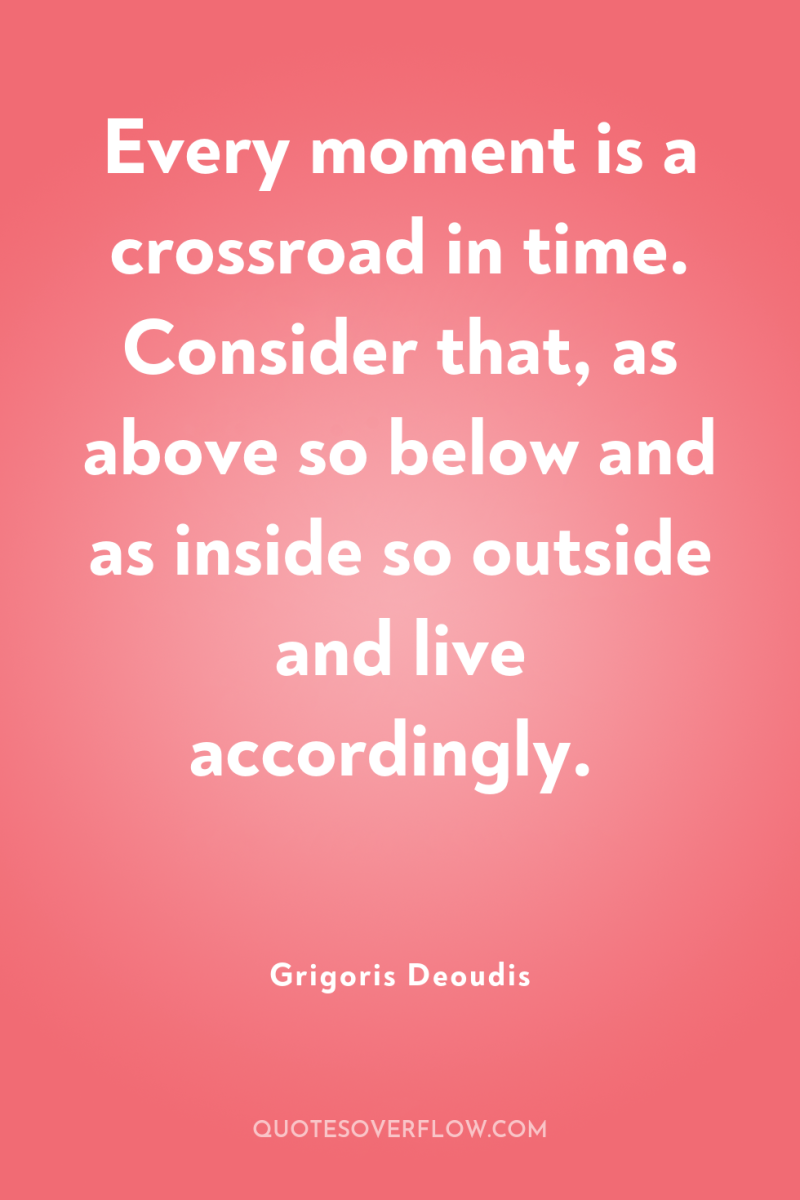 Every moment is a crossroad in time. Consider that, as...