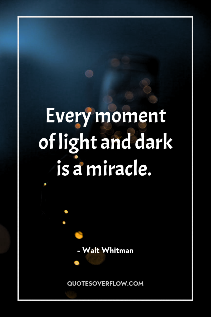 Every moment of light and dark is a miracle. 