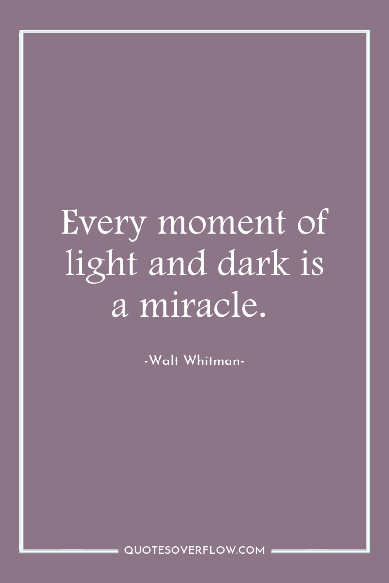 Every moment of light and dark is a miracle. 