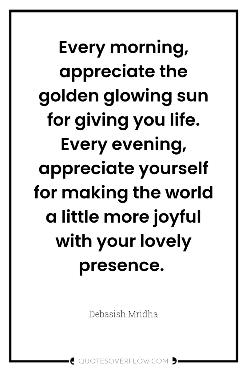 Every morning, appreciate the golden glowing sun for giving you...