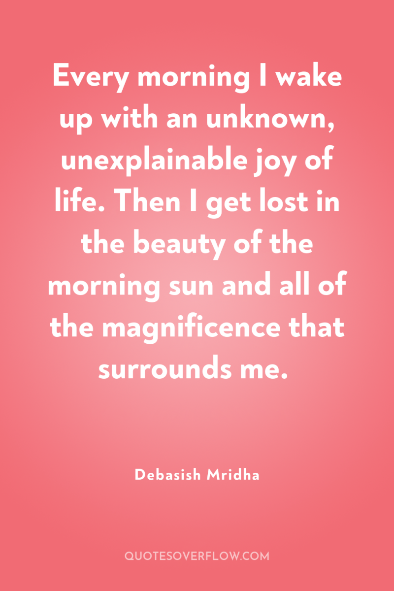 Every morning I wake up with an unknown, unexplainable joy...