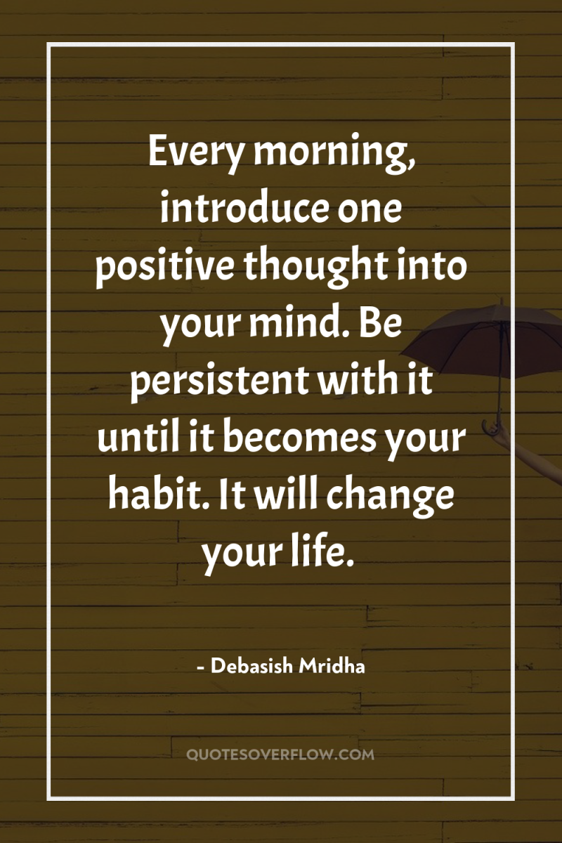 Every morning, introduce one positive thought into your mind. Be...