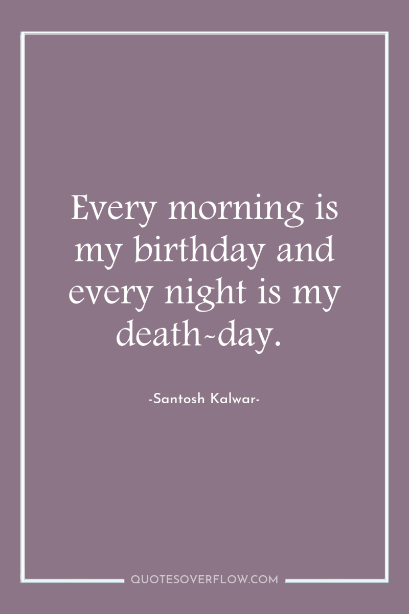 Every morning is my birthday and every night is my...
