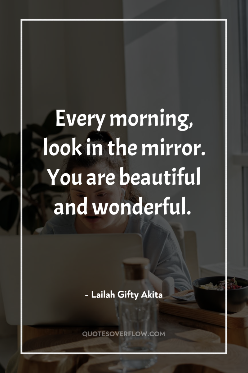 Every morning, look in the mirror. You are beautiful and...