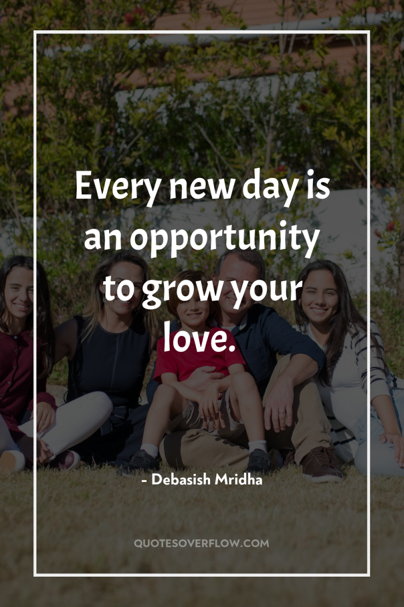Every new day is an opportunity to grow your love. 