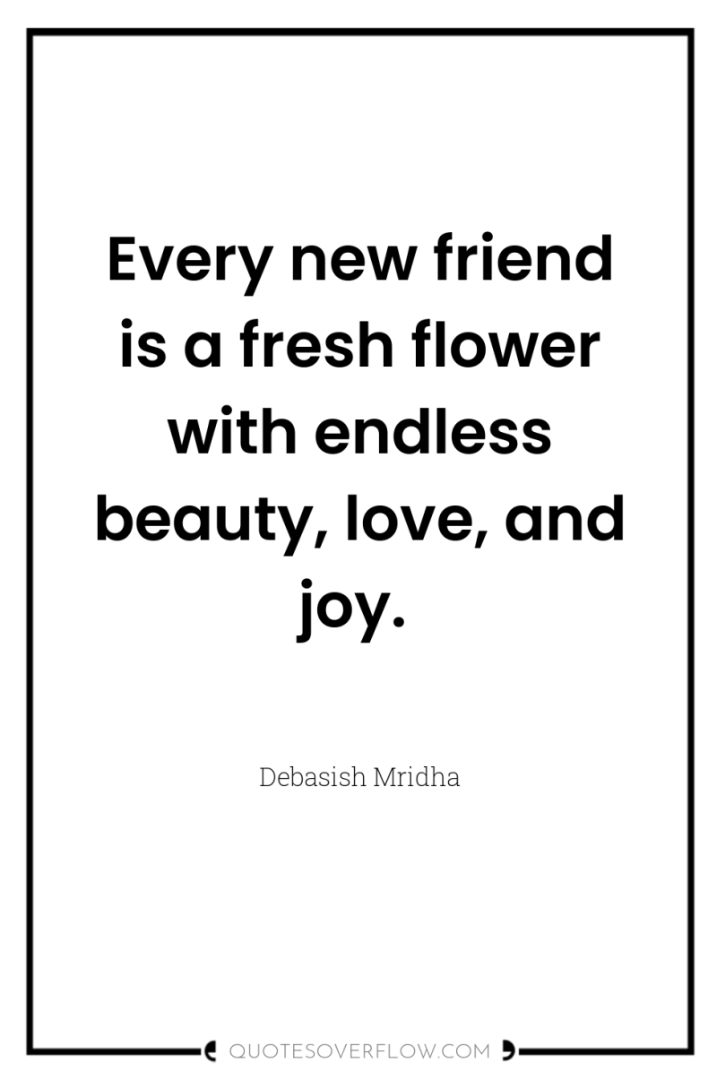 Every new friend is a fresh flower with endless beauty,...