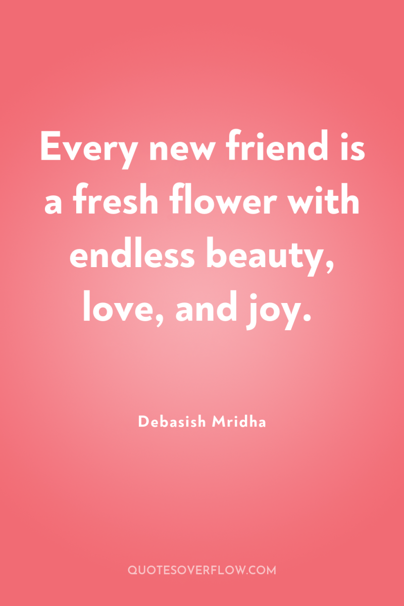 Every new friend is a fresh flower with endless beauty,...