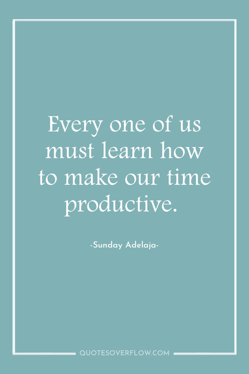 Every one of us must learn how to make our...