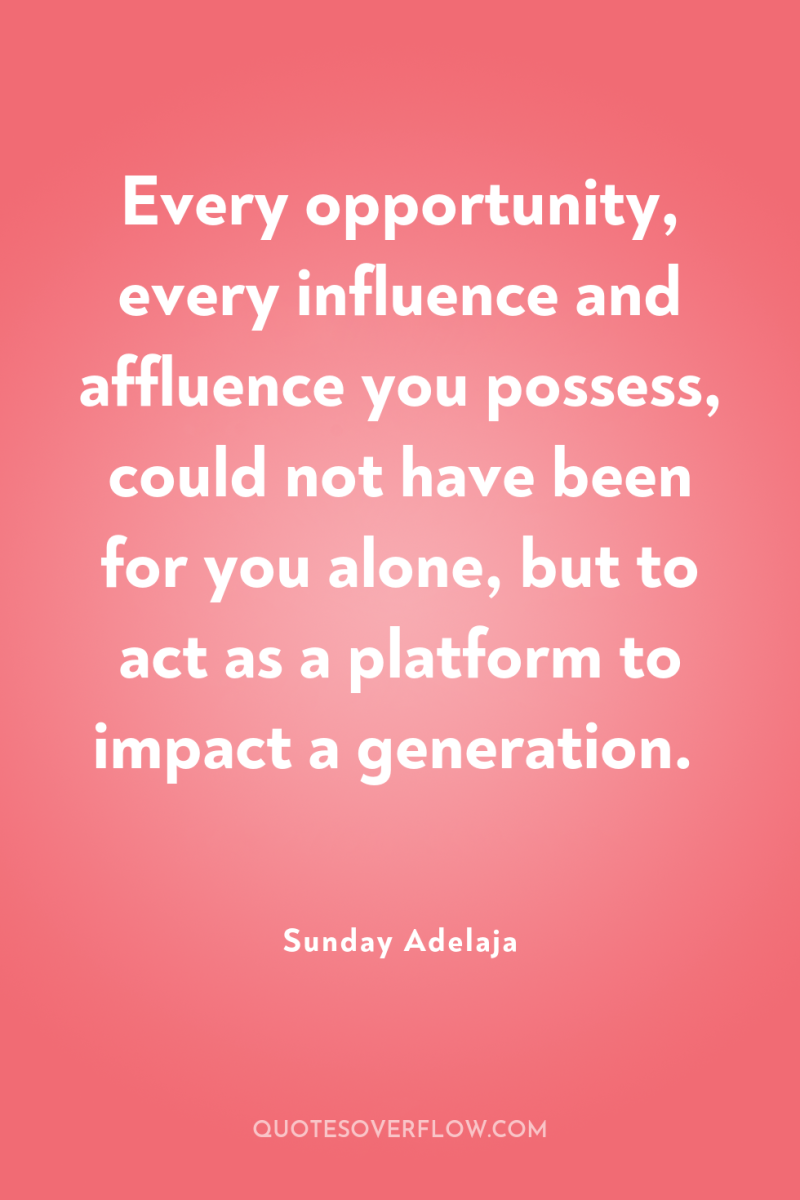 Every opportunity, every influence and affluence you possess, could not...