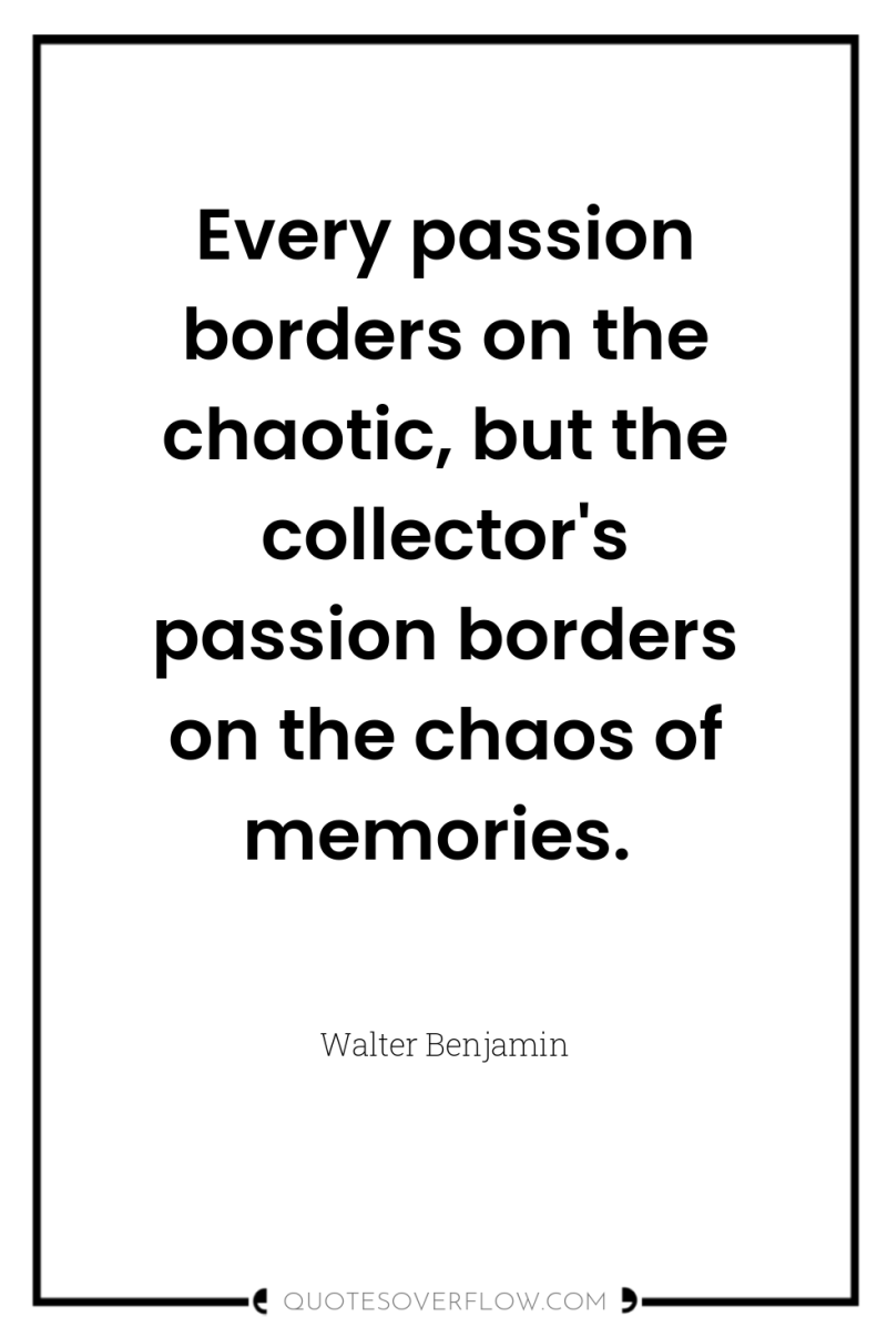 Every passion borders on the chaotic, but the collector's passion...