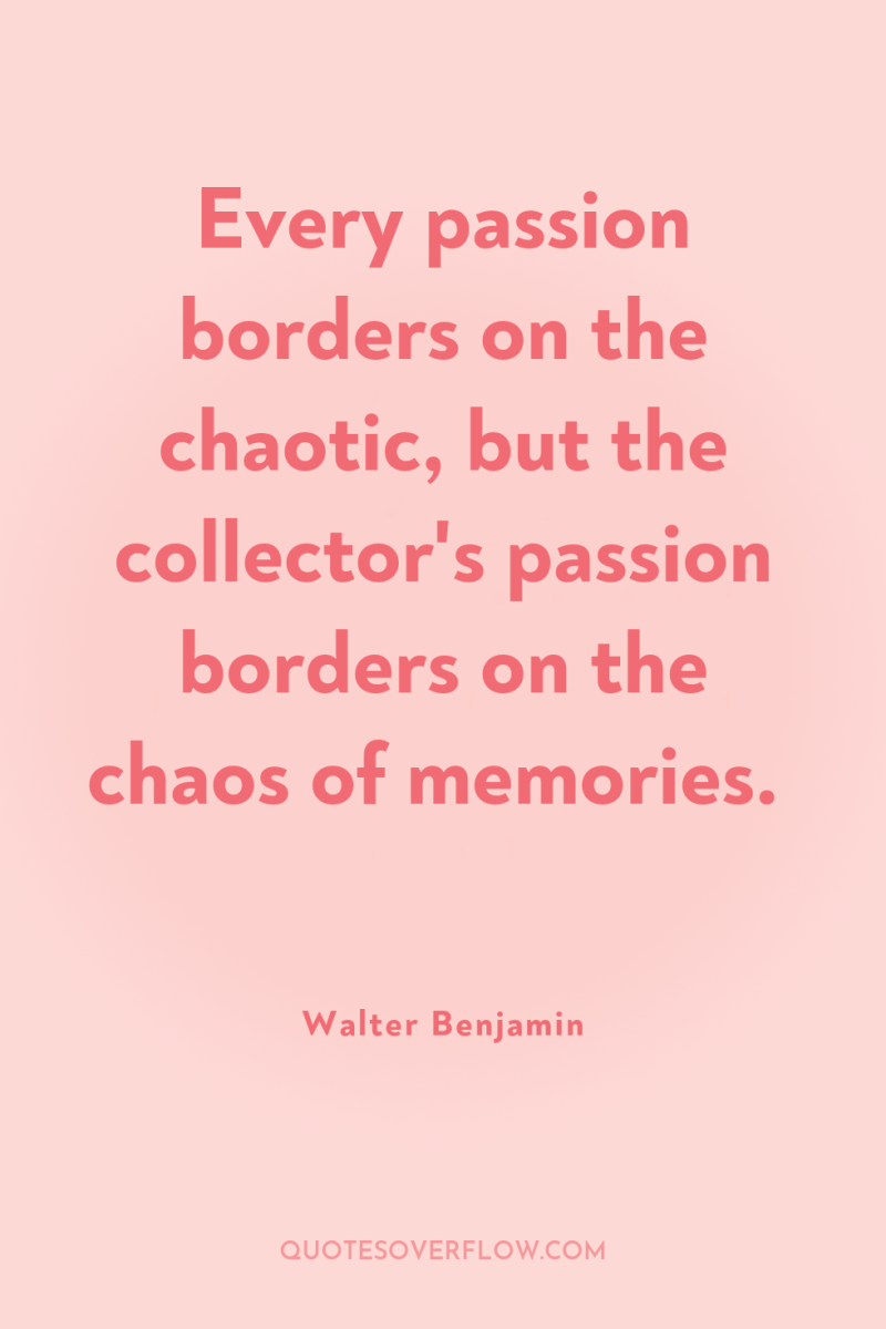 Every passion borders on the chaotic, but the collector's passion...