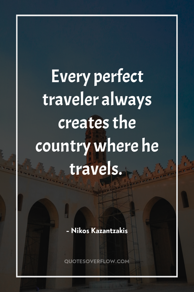 Every perfect traveler always creates the country where he travels. 