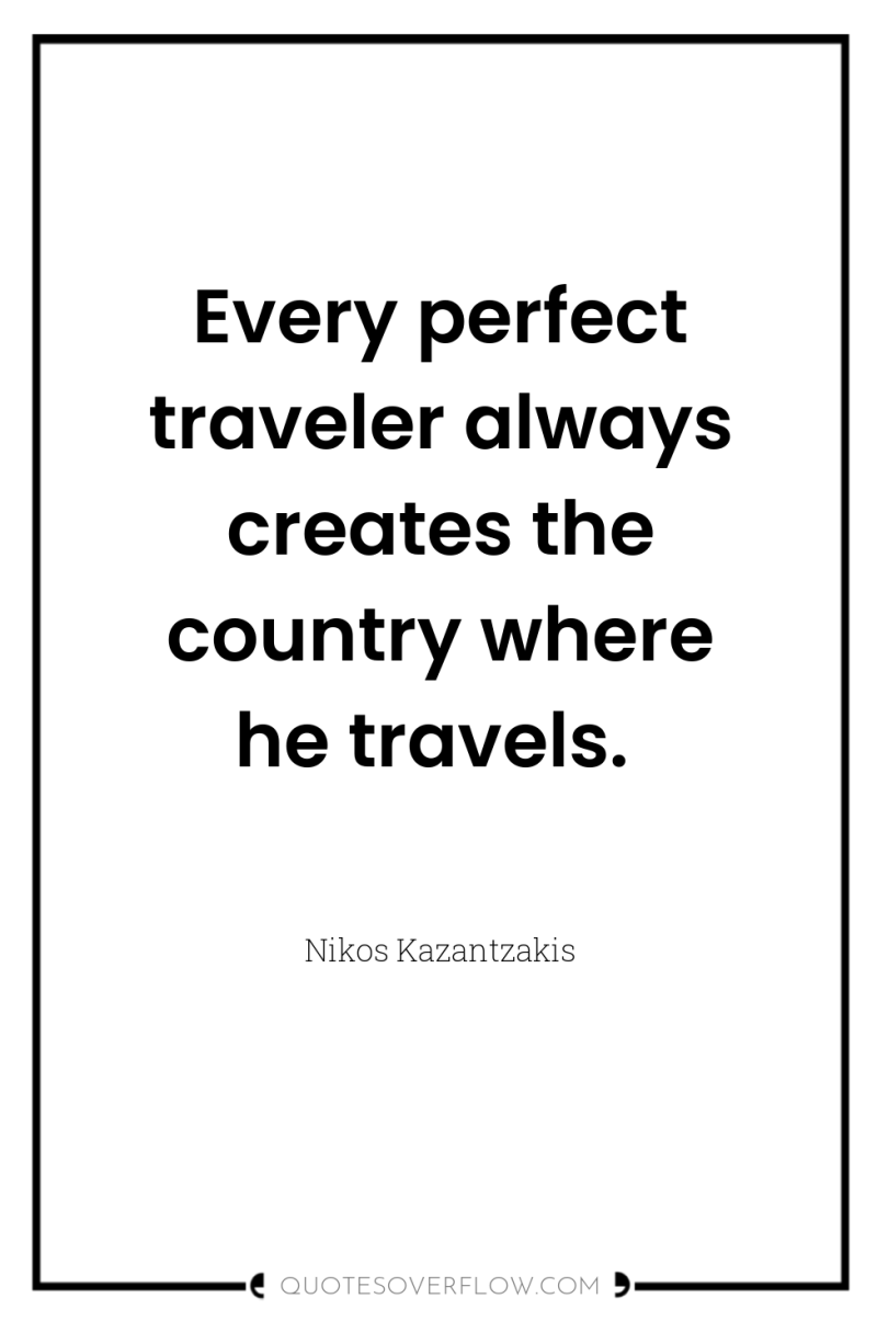 Every perfect traveler always creates the country where he travels. 