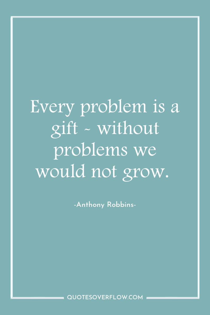 Every problem is a gift - without problems we would...