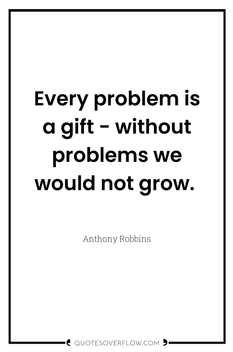 Every problem is a gift - without problems we would...