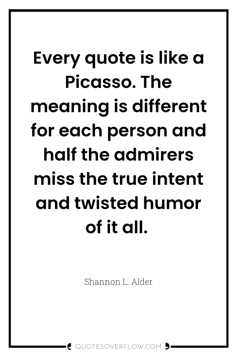 Every quote is like a Picasso. The meaning is different...