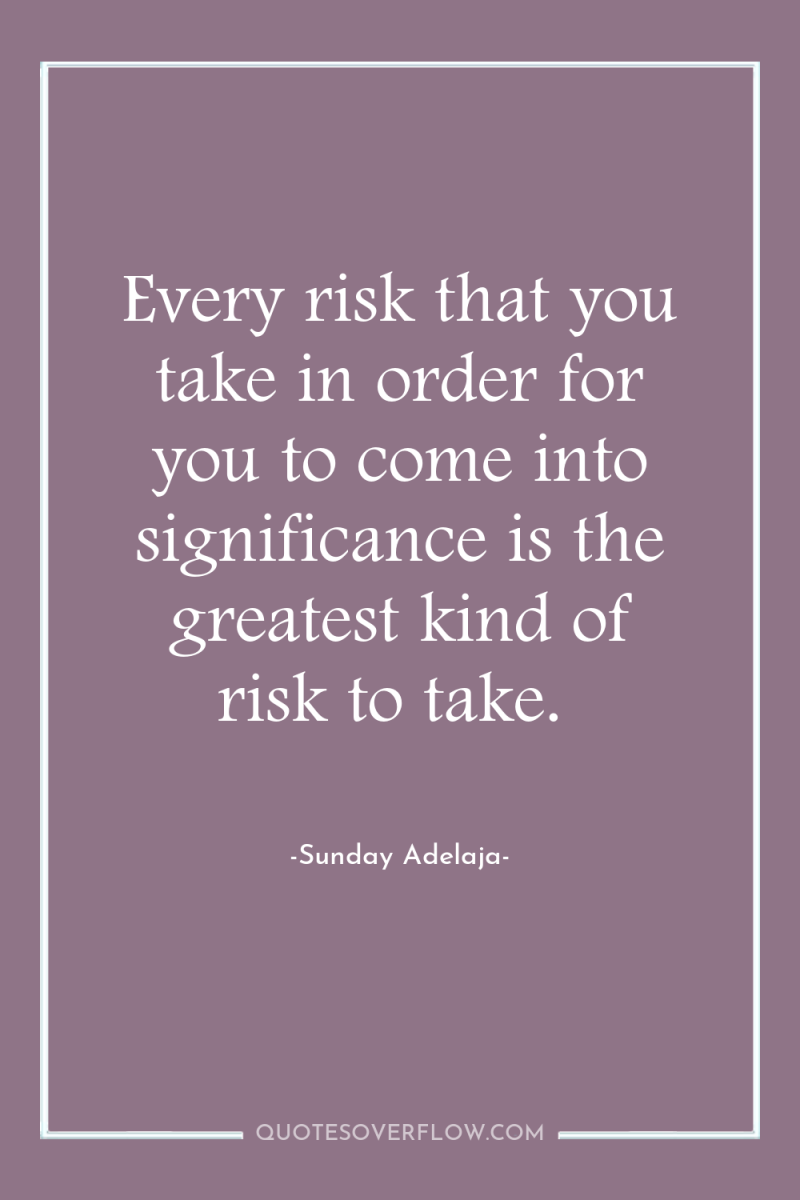 Every risk that you take in order for you to...