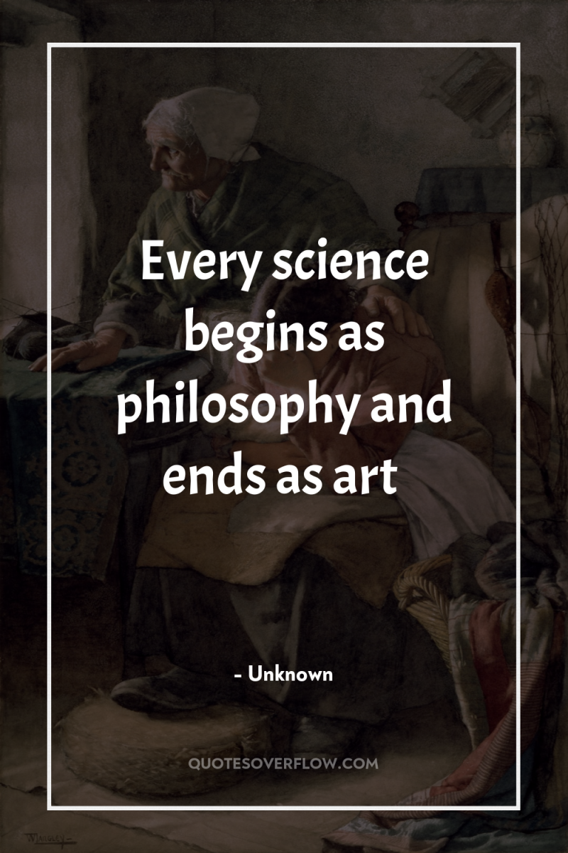 Every science begins as philosophy and ends as art 