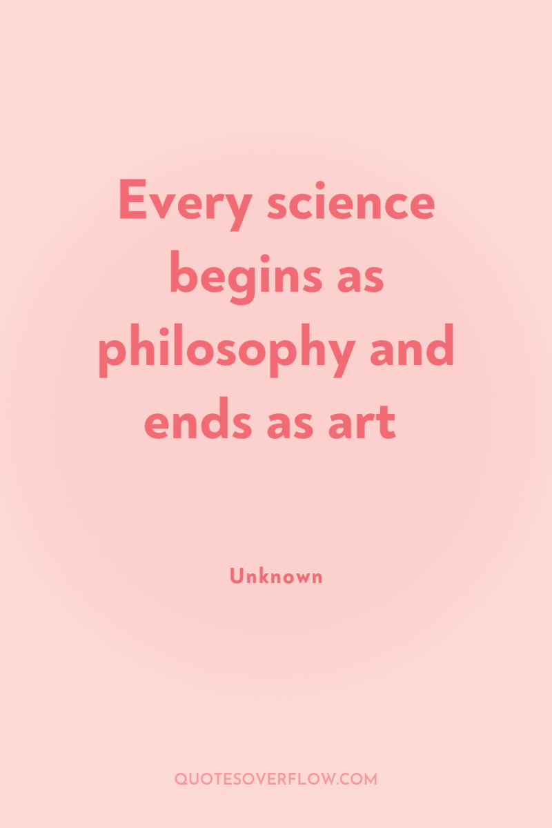 Every science begins as philosophy and ends as art 