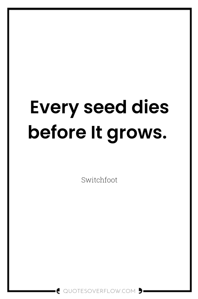 Every seed dies before It grows. 