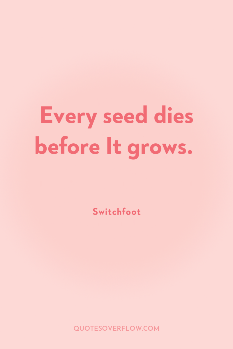 Every seed dies before It grows. 