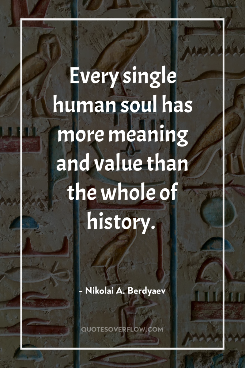 Every single human soul has more meaning and value than...