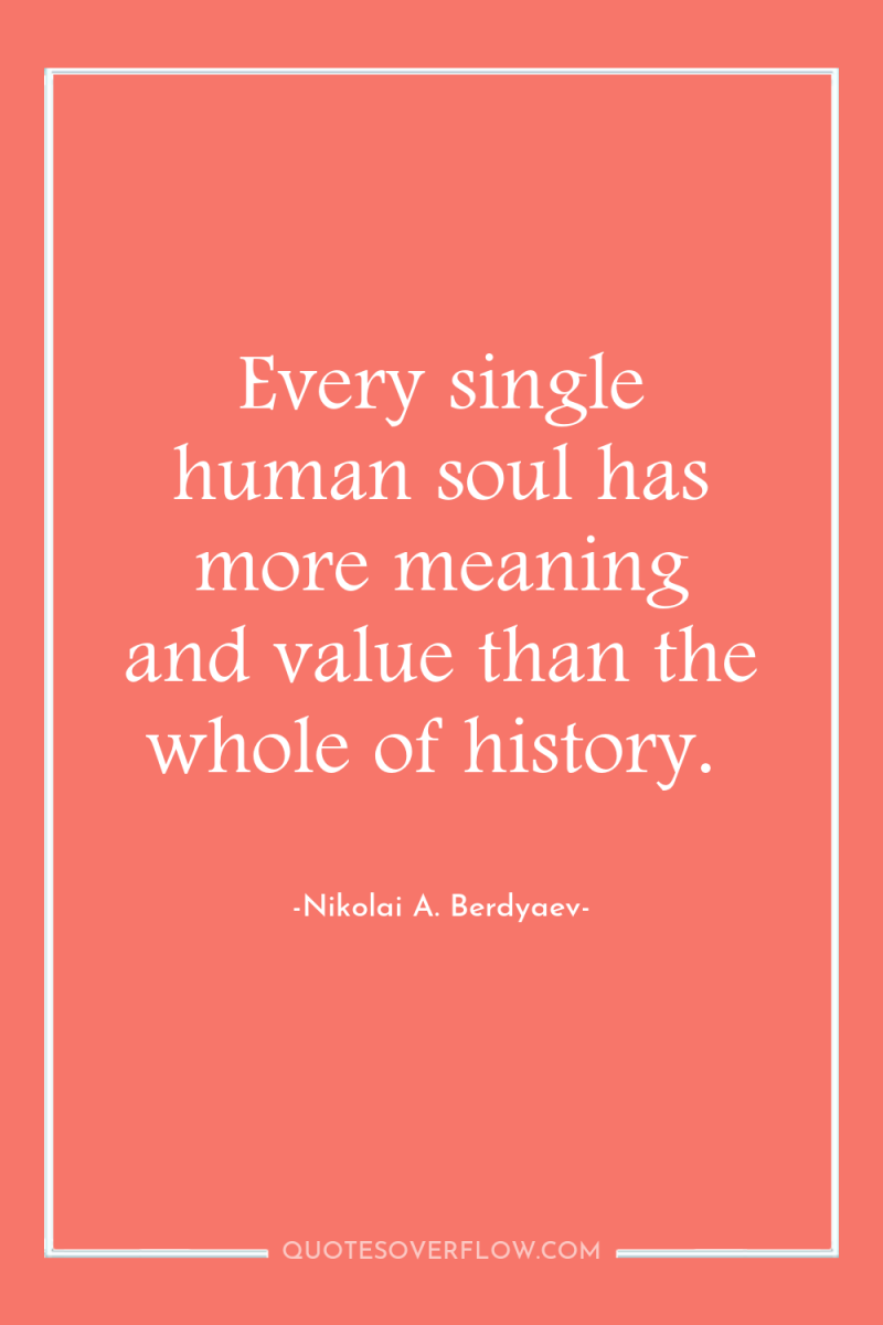 Every single human soul has more meaning and value than...