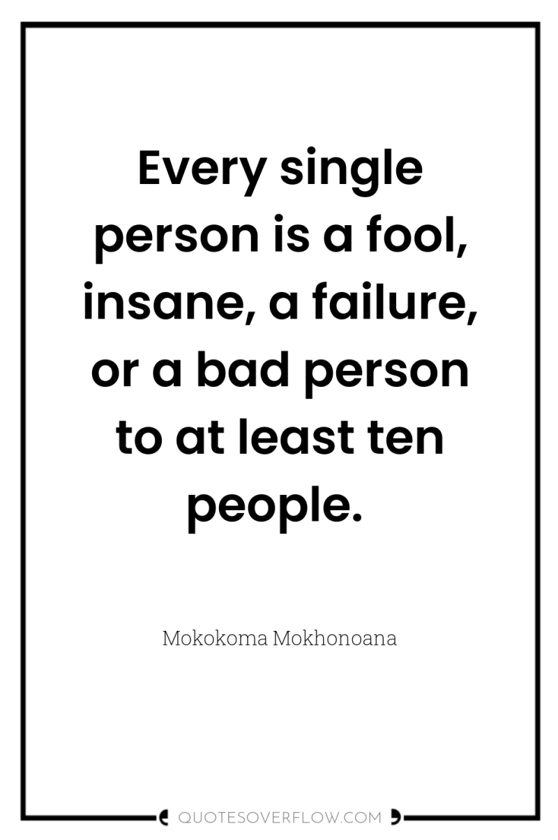 Every single person is a fool, insane, a failure, or...